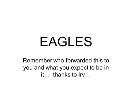 EAGLES Remember who forwarded this to you and what you expect to be in it… thanks to Irv…