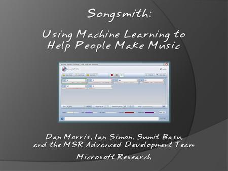 Songsmith: Dan Morris, Ian Simon, Sumit Basu, and the MSR Advanced Development Team Microsoft Research Using Machine Learning to Help People Make Music.