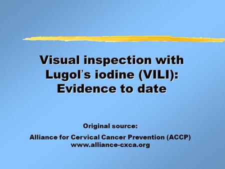 Visual inspection with Lugol ’ s iodine (VILI): Evidence to date Original source: Alliance for Cervical Cancer Prevention (ACCP) www.alliance-cxca.org.