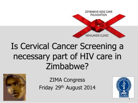 ZIMBABWE AIDS CARE FOUNDATION NEWLANDS CLINIC Is Cervical Cancer Screening a necessary part of HIV care in Zimbabwe? ZIMA Congress Friday 29 th August.