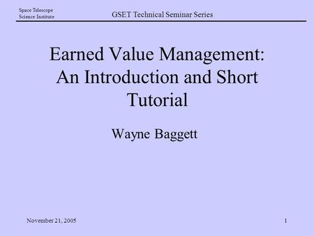 GSET Technical Seminar Series Space Telescope Science Institute November 21, 20051 Earned Value Management: An Introduction and Short Tutorial Wayne Baggett.