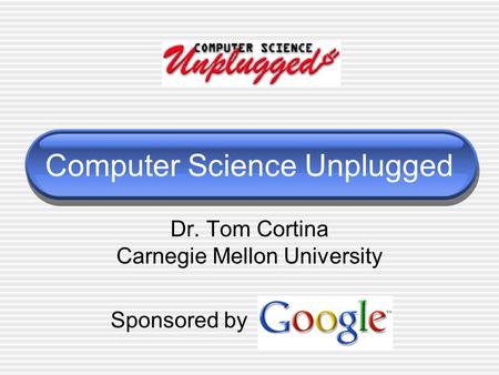 Computer Science Unplugged Dr. Tom Cortina Carnegie Mellon University Sponsored by.