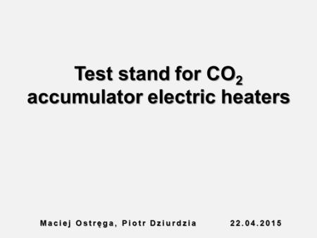 Test stand for CO 2 accumulator electric heaters Maciej Ostręga, Piotr Dziurdzia22.04.2015.