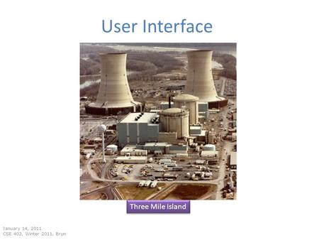 User Interface January 14, 2011 CSE 403, Winter 2011, Brun Three Mile Island.