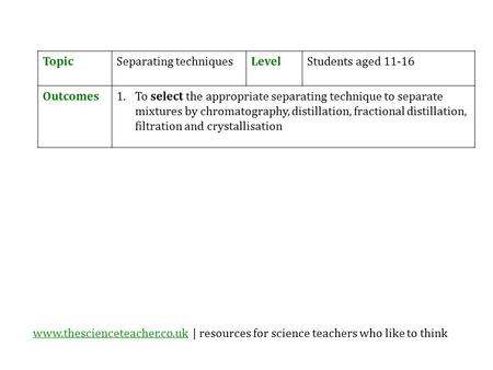 Www.thescienceteacher.co.ukwww.thescienceteacher.co.uk | resources for science teachers who like to think TopicSeparating techniquesLevelStudents aged.