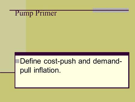 Pump Primer Define cost-push and demand- pull inflation.