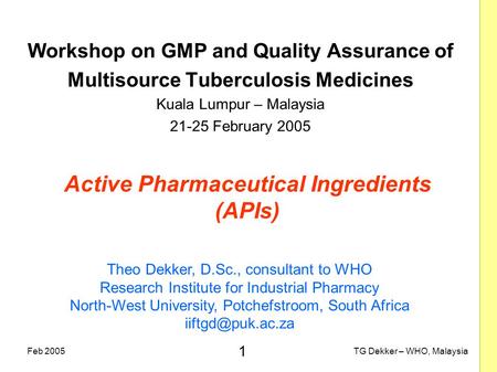 1 TG Dekker – WHO, MalaysiaFeb 2005 Active Pharmaceutical Ingredients (APIs) Workshop on GMP and Quality Assurance of Multisource Tuberculosis Medicines.