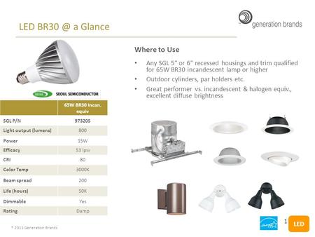 ® 2011 Generation Brands LED a Glance 65W BR30 Incan. equiv SGL P/N97320S Light output (lumens)800 Power15W Efficacy53 lpw CRI80 Color Temp3000K.