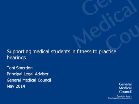 Supporting medical students in fitness to practise hearings Toni Smerdon Principal Legal Adviser General Medical Council May 2014.