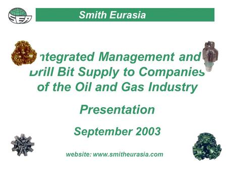 Integrated Management and Drill Bit Supply to Companies of the Oil and Gas Industry Presentation September 2003 Smith Eurasia website: www.smitheurasia.com.