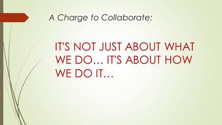 A Charge to Collaborate: IT’S NOT JUST ABOUT WHAT WE DO… IT’S ABOUT HOW WE DO IT…