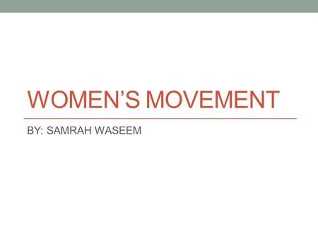 WOMEN’S MOVEMENT BY: SAMRAH WASEEM.