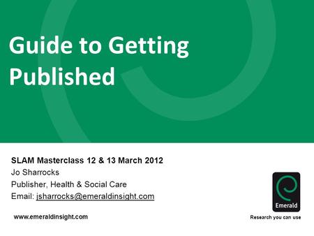 Www.emeraldinsight.com Research you can use Guide to Getting Published SLAM Masterclass 12 & 13 March 2012 Jo Sharrocks Publisher, Health & Social Care.