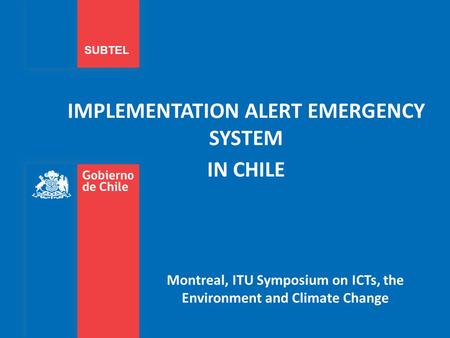 IMPLEMENTATION ALERT EMERGENCY SYSTEM IN CHILE SUBTEL Montreal, ITU Symposium on ICTs, the Environment and Climate Change.