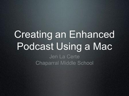 Creating an Enhanced Podcast Using a Mac Jen La Certe Chaparral Middle School.