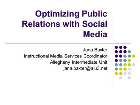 Optimizing Public Relations with Social Media Jana Baxter Instructional Media Services Coordinator Allegheny Intermediate Unit