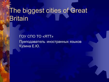 The biggest cities of Great Britain ГОУ СПО ТО «ЯТТ» Преподаватель иностранных языков Кузина Е.Ю.