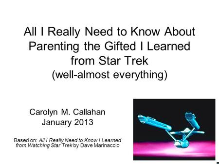 All I Really Need to Know About Parenting the Gifted I Learned from Star Trek (well-almost everything) Carolyn M. Callahan January 2013 Based on: All I.