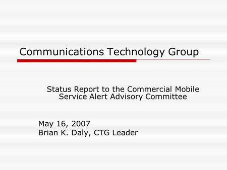 Communications Technology Group Status Report to the Commercial Mobile Service Alert Advisory Committee May 16, 2007 Brian K. Daly, CTG Leader.