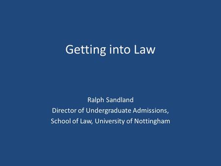 Getting into Law Ralph Sandland Director of Undergraduate Admissions, School of Law, University of Nottingham.