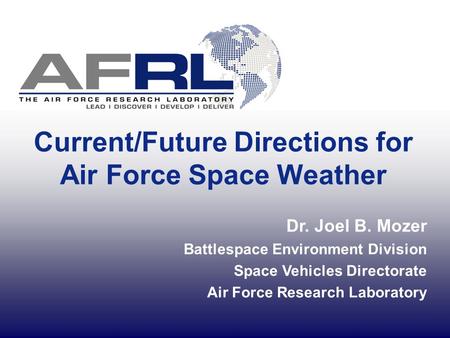 1 Current/Future Directions for Air Force Space Weather Dr. Joel B. Mozer Battlespace Environment Division Space Vehicles Directorate Air Force Research.