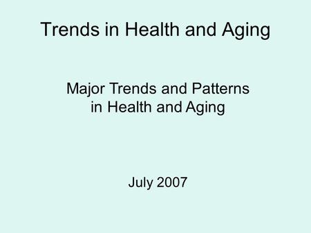 Trends in Health and Aging Major Trends and Patterns in Health and Aging July 2007.