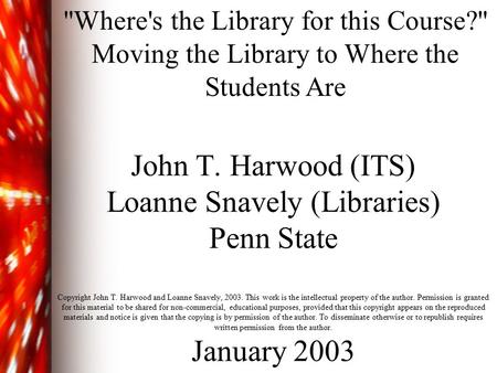 John T. Harwood (ITS) Loanne Snavely (Libraries) Penn State Copyright John T. Harwood and Loanne Snavely, 2003. This work is the intellectual property.