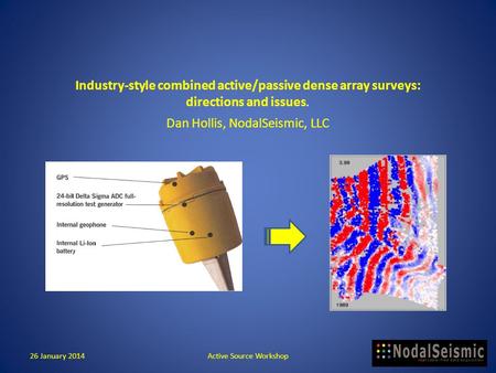 Industry-style combined active/passive dense array surveys: directions and issues. Dan Hollis, NodalSeismic, LLC 26 January 2014Active Source Workshop.