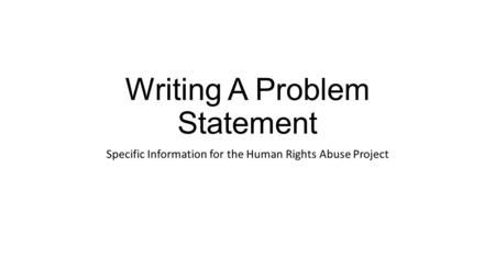 Writing A Problem Statement Specific Information for the Human Rights Abuse Project.