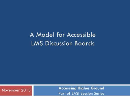 A Model for Accessible LMS Discussion Boards November 2013 Accessing Higher Ground Part of EASI Session Series.