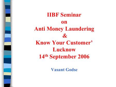 IIBF Seminar on Anti Money Laundering & Know Your Customer’ Lucknow 14th September 2006 Vasant Godse ‘