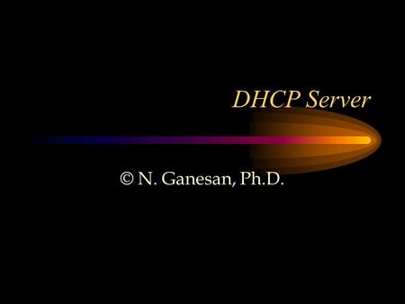 DHCP Server © N. Ganesan, Ph.D.. Reference DHCP Server Issues or leases dynamic IP addresses to clients in a network The lease can be subject to various.