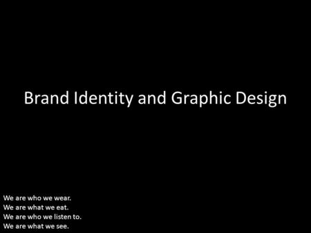 Brand Identity and Graphic Design We are who we wear. We are what we eat. We are who we listen to. We are what we see.