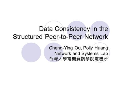 Data Consistency in the Structured Peer-to-Peer Network Cheng-Ying Ou, Polly Huang Network and Systems Lab 台灣大學電機資訊學院電機所.