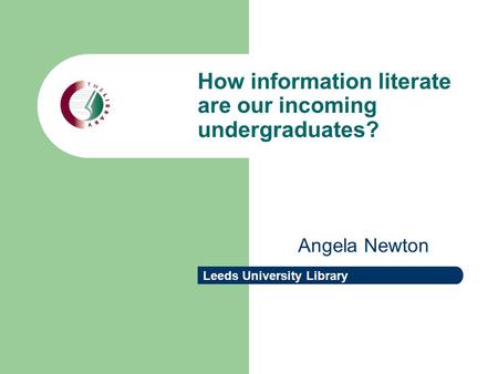 Leeds University Library How information literate are our incoming undergraduates? Angela Newton.