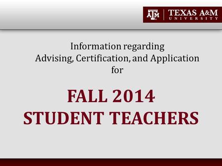 Information regarding Advising, Certification, and Application for FALL 2014 STUDENT TEACHERS.