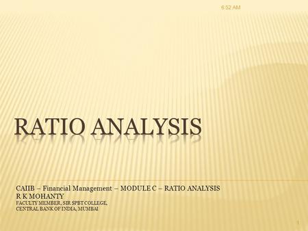 7:58 AM RATIO ANALYSIS CAIIB – Financial Management – MODULE C – RATIO ANALYSIS R K MOHANTY FACULTY MEMBER, SIR SPBT COLLEGE, CENTRAL BANK OF INDIA, MUMBAI.