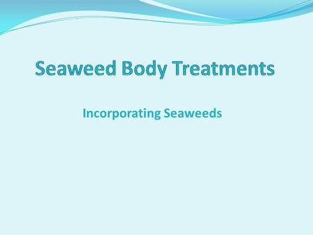 Incorporating Seaweeds Reasons Why the Client Would Benefit From a Seaweed Body Wrap o Detoxifies body toxins o Rematerializes the body and puts back.