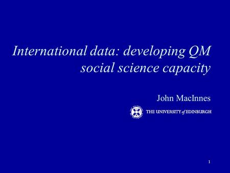 International data: developing QM social science capacity John MacInnes 1.