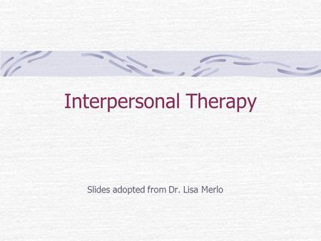 Interpersonal Therapy Slides adopted from Dr. Lisa Merlo.