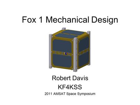 Fox 1 Mechanical Design Robert Davis KF4KSS 2011 AMSAT Space Symposium.