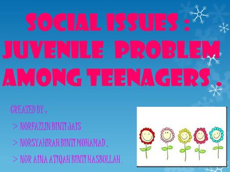 SOCIAL ISSUES : JUVENILE PROBLEM AMONG TEENAGERS. CREATED BY : > NORFAZLIN BINTI JAIS > NORSYAHIRAH BINTI MOHAMAD. > NUR AINA ATIQAH BINTI HASBULLAH.