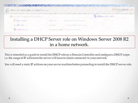 Installing a DHCP Server role on Windows Server 2008 R2 in a home network. This is intended as a guide to install the DHCP role on a Domain Controller.