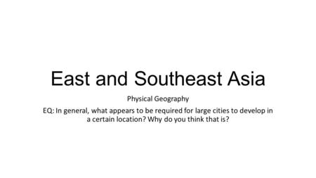 East and Southeast Asia Physical Geography EQ: In general, what appears to be required for large cities to develop in a certain location? Why do you think.