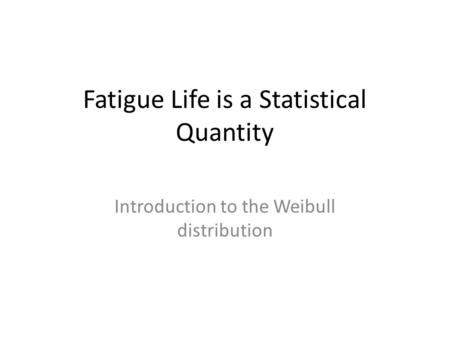 Fatigue Life is a Statistical Quantity Introduction to the Weibull distribution.