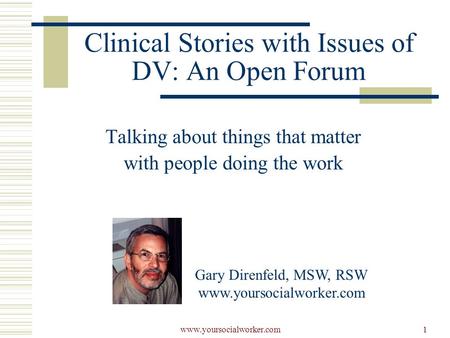 Www.yoursocialworker.com1 Clinical Stories with Issues of DV: An Open Forum Talking about things that matter with people doing the work Gary Direnfeld,