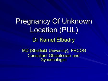 Pregnancy Of Unknown Location (PUL) Dr Kamel Elbadry MD (Sheffield University), FRCOG MD (Sheffield University), FRCOG Consultant Obstetrician and Gynaecologist.