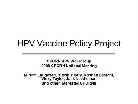 HPV Vaccine Policy Project CPCRN HPV Workgroup 2008 CPCRN National Meeting Miriam Laugesen, Ritesh Mistry, Roshan Bastani, Vicky Taylor, Jack Needleman.