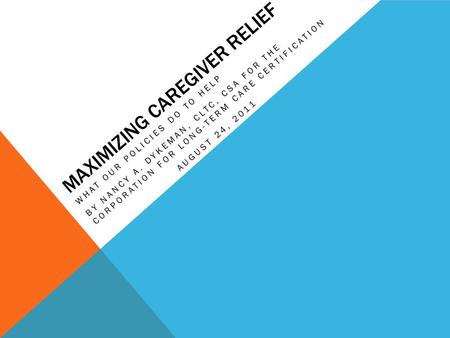 MAXIMIZING CAREGIVER RELIEF WHAT OUR POLICIES DO TO HELP BY NANCY A. DYKEMAN, CLTC, CSA FOR THE CORPORATION FOR LONG-TERM CARE CERTIFICATION AUGUST 24,