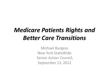 Medicare Patients Rights and Better Care Transitions Michael Burgess New York StateWide Senior Action Council, September 13, 2012.